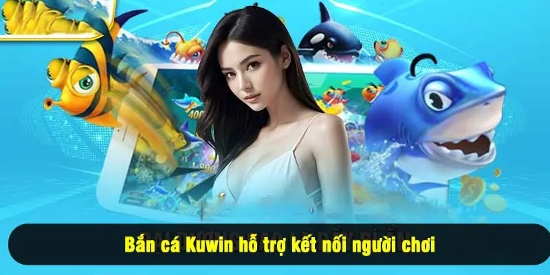 Bắn cá Kuwin hỗ trợ kết nối người chơi, tạo môi trường thi đấu giao lưu