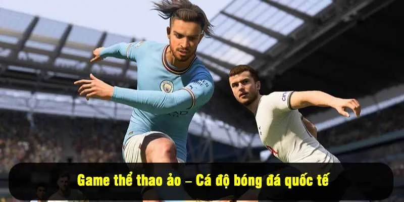 Game thể thao ảo – Cá độ bóng đá quốc tế