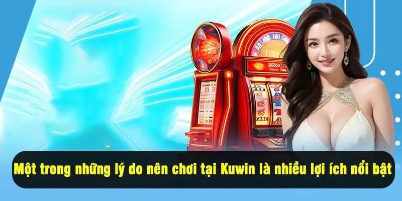 Một trong những lý do nên chơi tại Kuwin là nhiều lợi ích nổi bật