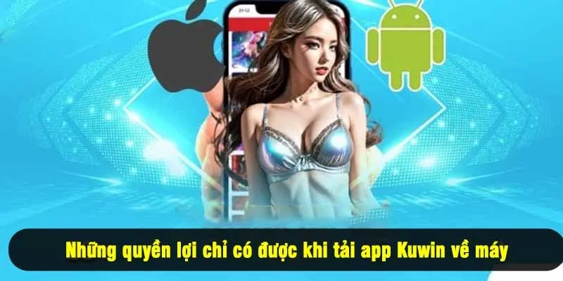 Những quyền lợi chỉ có được khi tải app Kuwin về máy