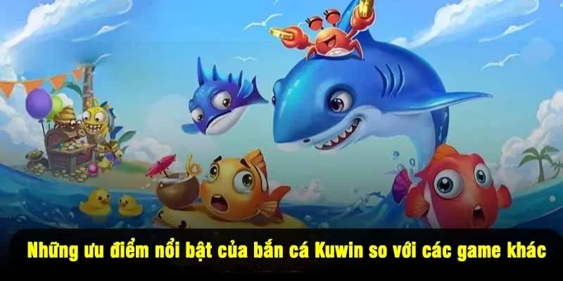 Những ưu điểm nổi bật của bắn cá Kuwin so với các game khác