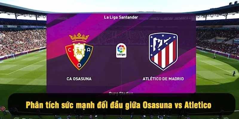Phân tích sức mạnh đối đầu giữa Osasuna vs Atletico