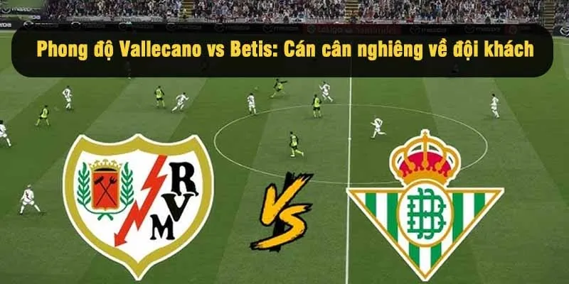 Phong độ Vallecano vs Real Betis: Cán cân nghiêng về đội khách