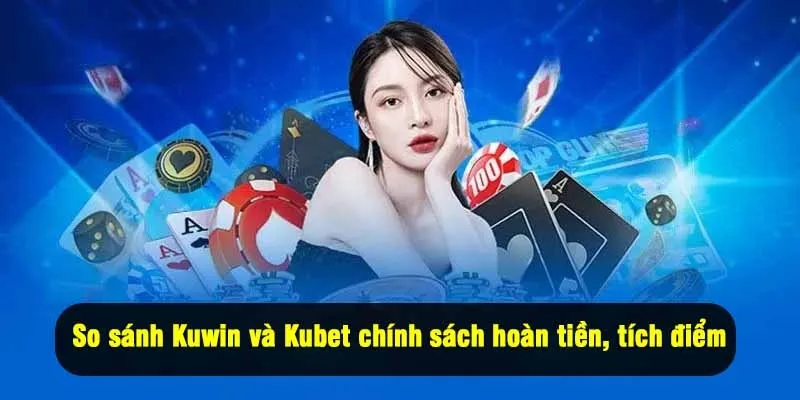 So sánh Kuwin và Kubet các chính sách hoàn tiền, tích điểm đổi quà