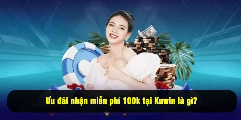 Ưu đãi nhận miễn phí 100k tại Kuwin là gì?